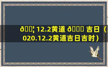 🐦 12.2黄道 🕊 吉日（2020.12.2黄道吉日吉时）